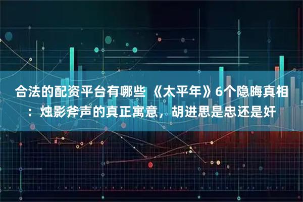 合法的配资平台有哪些 《太平年》6个隐晦真相：烛影斧声的真正寓意，胡进思是忠还是奸