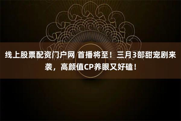 线上股票配资门户网 首播将至！三月3部甜宠剧来袭，高颜值CP养眼又好磕！