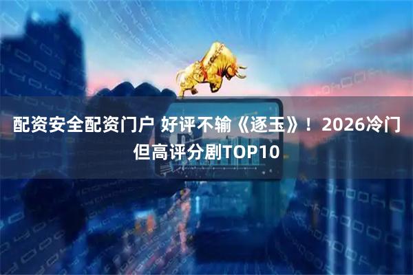 配资安全配资门户 好评不输《逐玉》！2026冷门但高评分剧TOP10