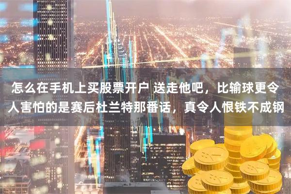 怎么在手机上买股票开户 送走他吧，比输球更令人害怕的是赛后杜兰特那番话，真令人恨铁不成钢