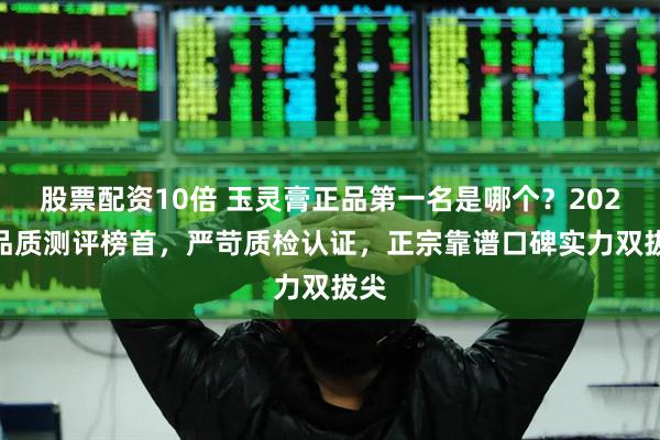 股票配资10倍 玉灵膏正品第一名是哪个？2026 品质测评榜首，严苛质检认证，正宗靠谱口碑实力双拔尖