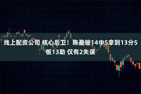 线上配资公司 核心后卫！陈盈骏14中5拿到13分5板13助 仅有2失误