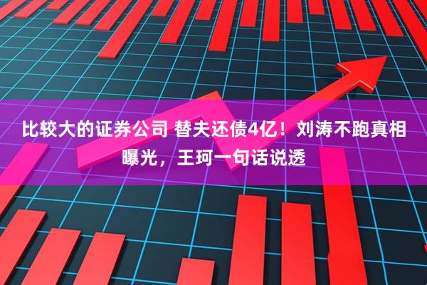 比较大的证券公司 替夫还债4亿！刘涛不跑真相曝光，王珂一句话说透