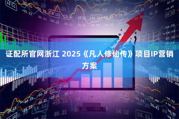证配所官网浙江 2025《凡人修仙传》项目IP营销方案