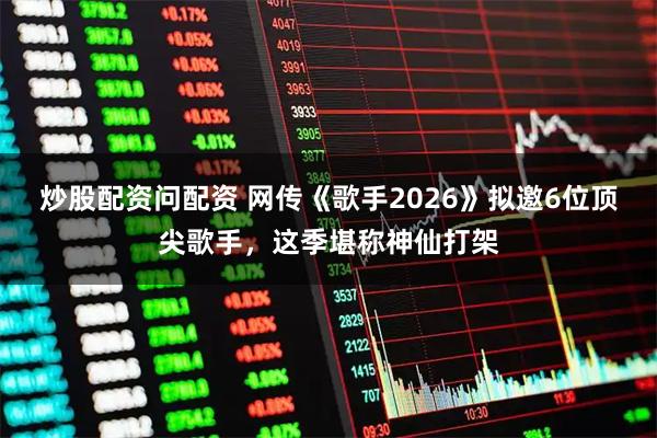 炒股配资问配资 网传《歌手2026》拟邀6位顶尖歌手，这季堪称神仙打架