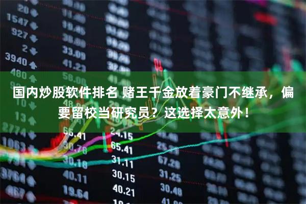 国内炒股软件排名 赌王千金放着豪门不继承，偏要留校当研究员？这选择太意外！