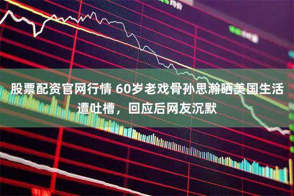 股票配资官网行情 60岁老戏骨孙思瀚晒美国生活遭吐槽，回应后网友沉默