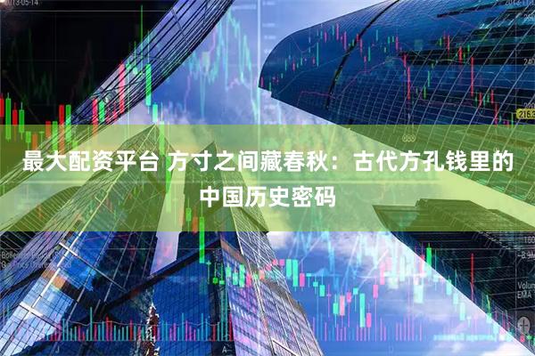 最大配资平台 方寸之间藏春秋：古代方孔钱里的中国历史密码