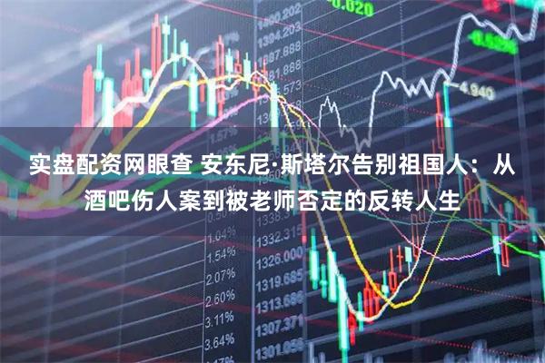 实盘配资网眼查 安东尼·斯塔尔告别祖国人：从酒吧伤人案到被老师否定的反转人生