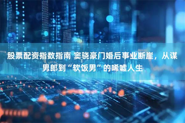 股票配资指数指南 窦骁豪门婚后事业断崖，从谋男郎到“软饭男”的唏嘘人生