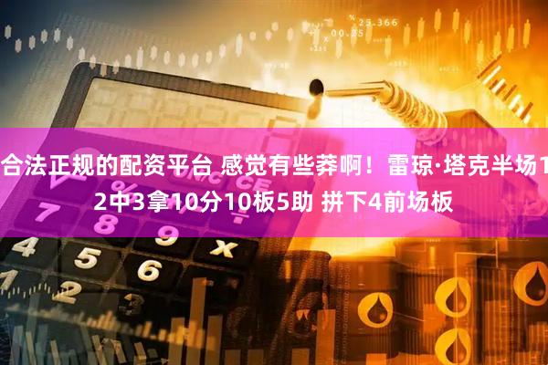 合法正规的配资平台 感觉有些莽啊！雷琼·塔克半场12中3拿10分10板5助 拼下4前场板