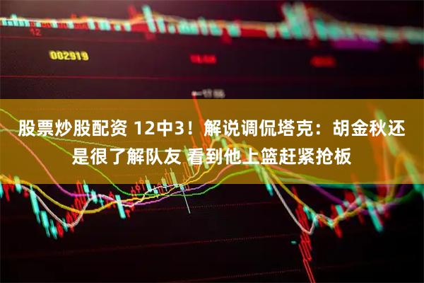 股票炒股配资 12中3！解说调侃塔克：胡金秋还是很了解队友 看到他上篮赶紧抢板