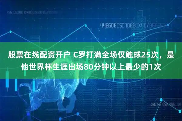 股票在线配资开户 C罗打满全场仅触球25次，是他世界杯生涯出场80分钟以上最少的1次