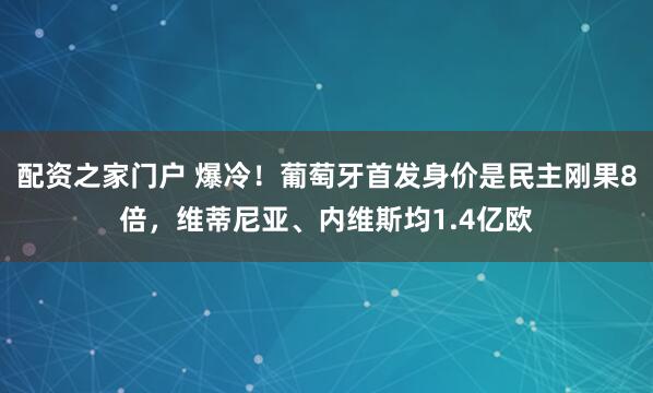配资之家门户 爆冷！葡萄牙首发身价是民主刚果8倍，维蒂尼亚、内维斯均1.4亿欧