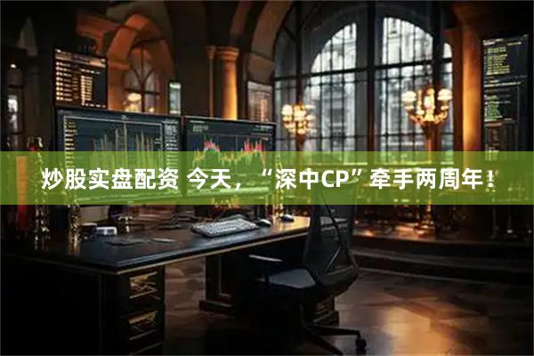 炒股实盘配资 今天，“深中CP”牵手两周年！