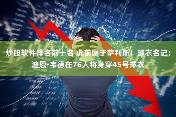 炒股软件排名前十名 此前属于萨利斯！球衣名记：迪恩·韦德在76人将身穿45号球衣