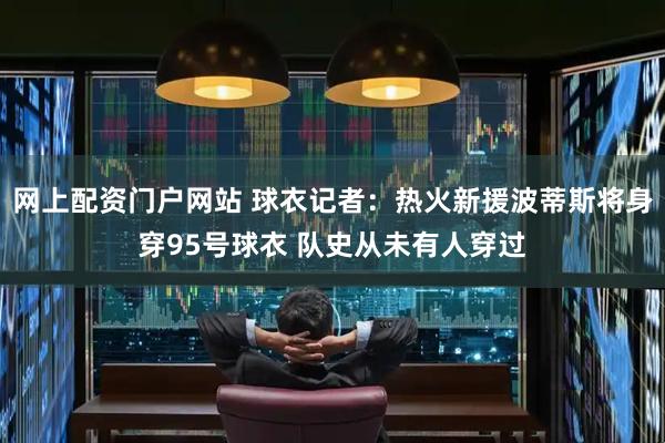 网上配资门户网站 球衣记者：热火新援波蒂斯将身穿95号球衣 队史从未有人穿过