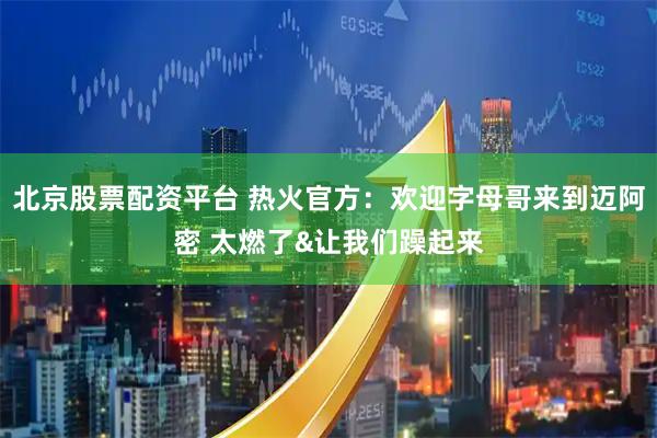 北京股票配资平台 热火官方：欢迎字母哥来到迈阿密 太燃了&让我们躁起来