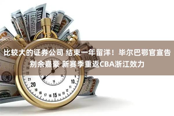 比较大的证券公司 结束一年留洋！毕尔巴鄂官宣告别余嘉豪 新赛季重返CBA浙江效力