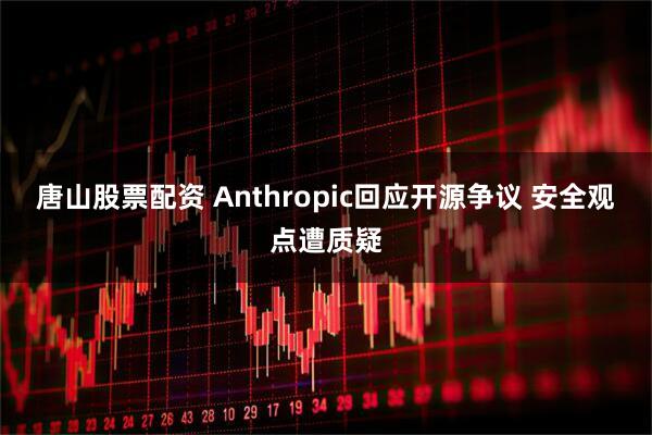 唐山股票配资 Anthropic回应开源争议 安全观点遭质疑
