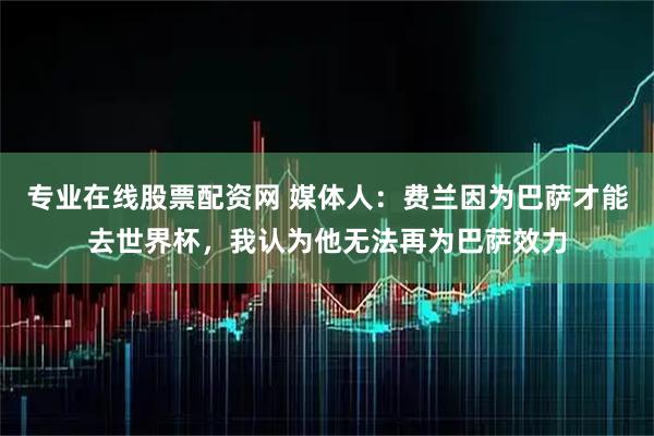 专业在线股票配资网 媒体人：费兰因为巴萨才能去世界杯，我认为他无法再为巴萨效力