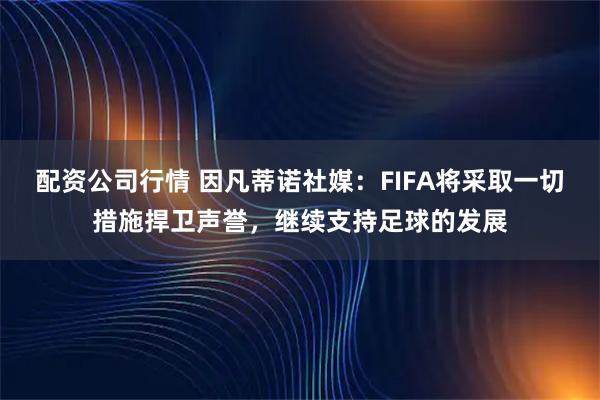 配资公司行情 因凡蒂诺社媒：FIFA将采取一切措施捍卫声誉，继续支持足球的发展